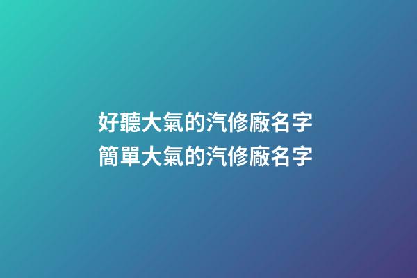 好聽大氣的汽修廠名字 簡單大氣的汽修廠名字-第1張-公司起名-玄機派